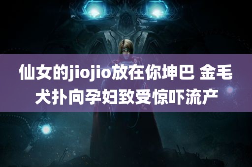 仙女的jiojio放在你坤巴 金毛犬扑向孕妇致受惊吓流产