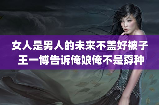 女人是男人的未来不盖好被子 王一博告诉俺娘俺不是孬种