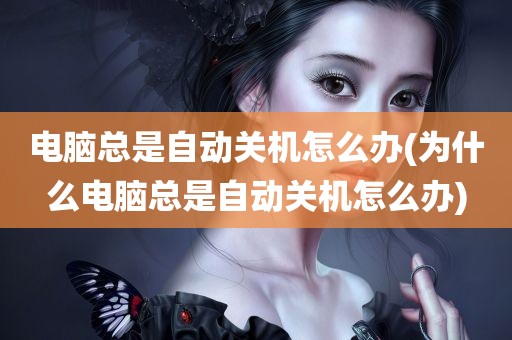 电脑总是自动关机怎么办(为什么电脑总是自动关机怎么办)