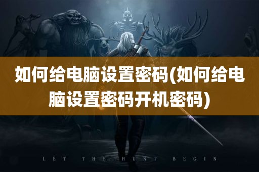 如何给电脑设置密码(如何给电脑设置密码开机密码)