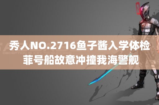 秀人NO.2716鱼子酱入学体检 菲号船故意冲撞我海警舰