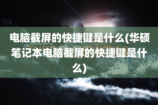 电脑截屏的快捷键是什么(华硕笔记本电脑截屏的快捷键是什么)