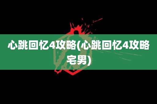 心跳回忆4攻略(心跳回忆4攻略宅男)