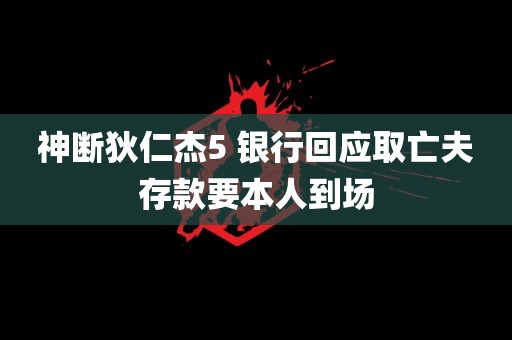 神断狄仁杰5 银行回应取亡夫存款要本人到场