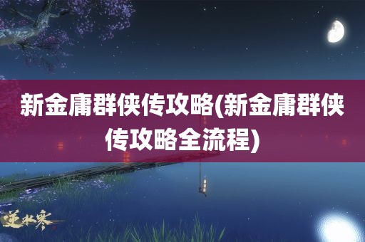 新金庸群侠传攻略(新金庸群侠传攻略全流程)