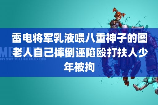 雷电将军乳液喂八重神子的图 老人自己摔倒诬陷殴打扶人少年被拘