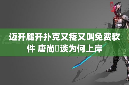 迈开腿开扑克又疼又叫免费软件 唐尚珺谈为何上岸