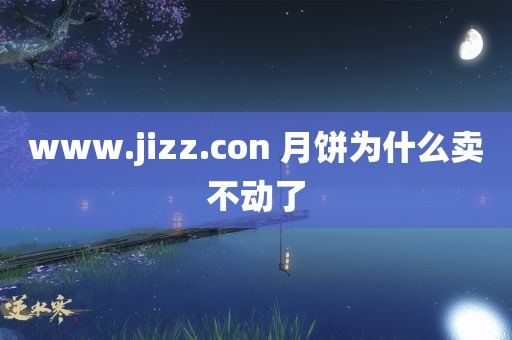 www.jizz.con 月饼为什么卖不动了