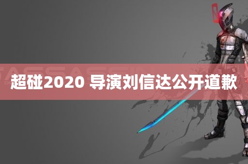 超碰2020 导演刘信达公开道歉