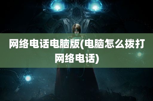 网络电话电脑版(电脑怎么拨打网络电话)