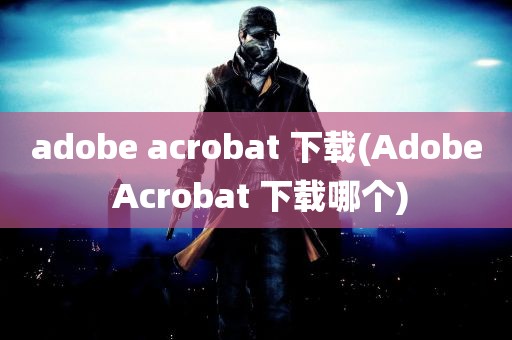 adobe acrobat 下载(Adobe Acrobat 下载哪个)