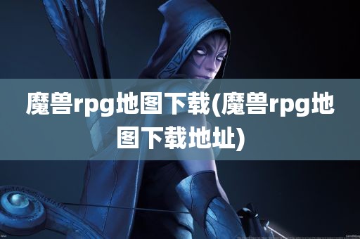 魔兽rpg地图下载(魔兽rpg地图下载地址)