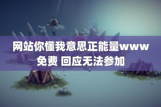 网站你懂我意思正能量www免费 回应无法参加