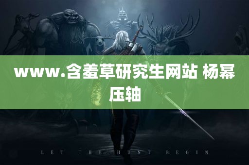 www.含羞草研究生网站 杨幂压轴