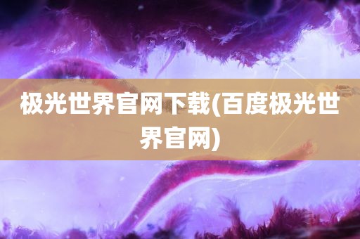 极光世界官网下载(百度极光世界官网)