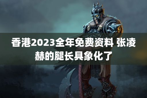 香港2023全年免费资料 张凌赫的腿长具象化了