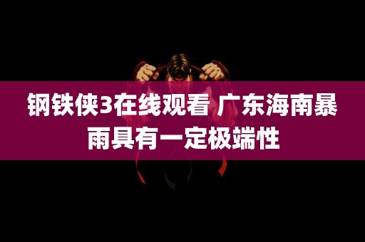 钢铁侠3在线观看 广东海南暴雨具有一定极端性