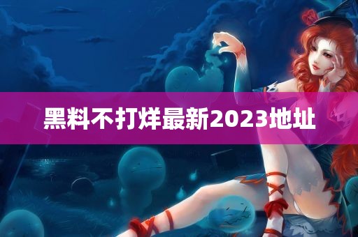 黑料不打烊最新2023地址