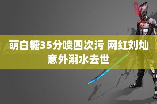 萌白糖35分喷四次污 网红刘灿意外溺水去世