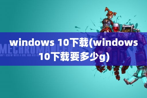 windows 10下载(windows10下载要多少g)