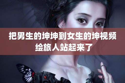 把男生的坤坤到女生的坤视频 绘旅人站起来了