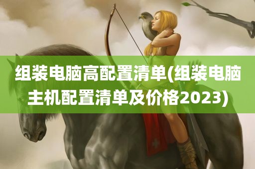 组装电脑高配置清单(组装电脑主机配置清单及价格2023)