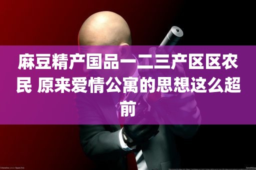 麻豆精产国品一二三产区区农民 原来爱情公寓的思想这么超前