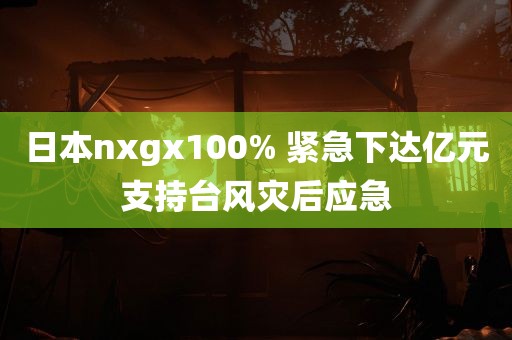 日本nxgx100% 紧急下达亿元支持台风灾后应急