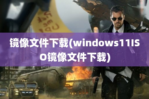 镜像文件下载(windows11ISO镜像文件下载)