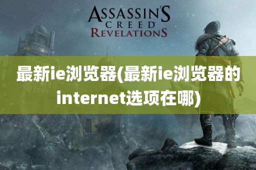 最新ie浏览器(最新ie浏览器的internet选项在哪)