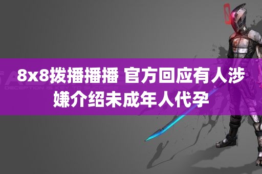 8x8拨播播播 官方回应有人涉嫌介绍未成年人代孕