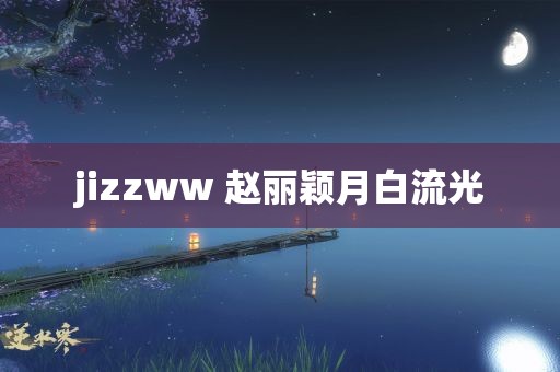 jizzww 赵丽颖月白流光