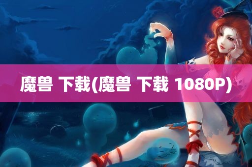 魔兽 下载(魔兽 下载 1080P)