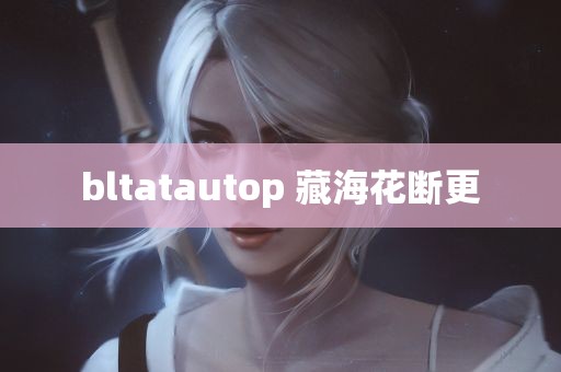 bltatautop 藏海花断更