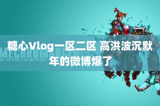 糖心Vlog一区二区 高洪波沉默年的微博爆了