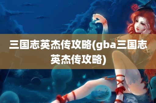 三国志英杰传攻略(gba三国志英杰传攻略)