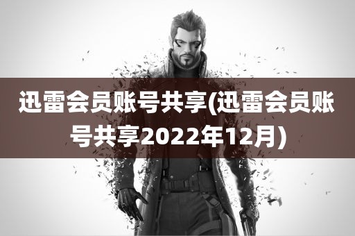 迅雷会员账号共享(迅雷会员账号共享2022年12月)