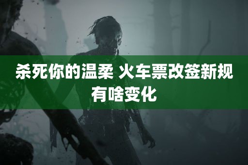 杀死你的温柔 火车票改签新规有啥变化