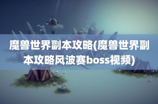 魔兽世界副本攻略(魔兽世界副本攻略风波赛boss视频)