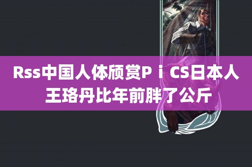 Rss中国人体颀赏PⅰCS日本人 王珞丹比年前胖了公斤