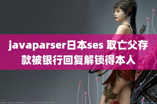 javaparser日本ses 取亡父存款被银行回复解锁得本人