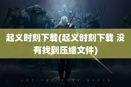 起义时刻下载(起义时刻下载 没有找到压缩文件)