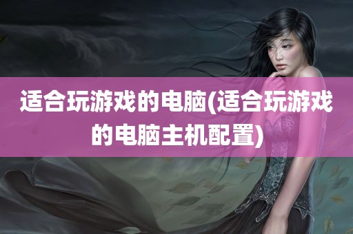 适合玩游戏的电脑(适合玩游戏的电脑主机配置)