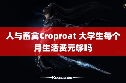 人与畜禽Croproat 大学生每个月生活费元够吗