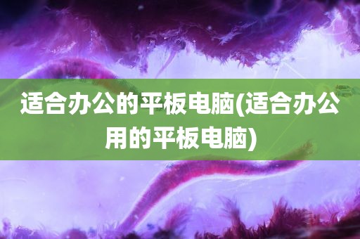 适合办公的平板电脑(适合办公用的平板电脑)