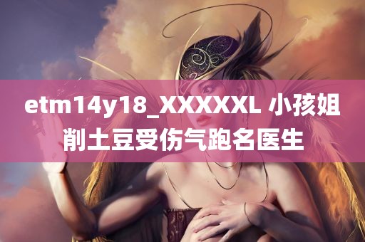 etm14y18_XXXXXL 小孩姐削土豆受伤气跑名医生