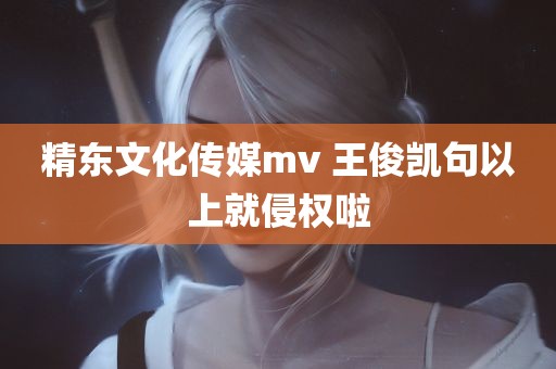 精东文化传媒mv 王俊凯句以上就侵权啦