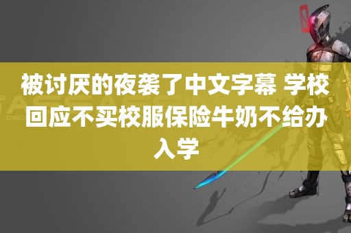 被讨厌的夜袭了中文字幕 学校回应不买校服保险牛奶不给办入学