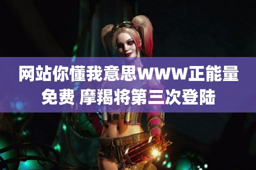 网站你懂我意思WWW正能量免费 摩羯将第三次登陆