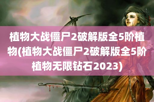 植物大战僵尸2破解版全5阶植物(植物大战僵尸2破解版全5阶植物无限钻石2023)